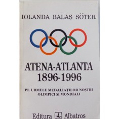 ATENA - ATLANTA 1896 - 1996 - PE URMELE MEDALIATILOR NOSTRI OLIMPICI SI MONDIALI de IOLANDA BALAS SOTER , 1997