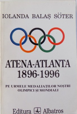 ATENA - ATLANTA 1896 - 1996 - PE URMELE MEDALIATILOR NOSTRI OLIMPICI SI MONDIALI de IOLANDA BALAS SOTER , 1997 foto