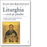 Liturghia - cerul pe pamant. Cugetari mistice despre Biserica si cultul divin ortodox - Sfantul Ioan de Kronstadt