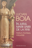 In jurul Marii Uniri de la 1918. Natiuni, frontiere, minoritati, Lucian Boia