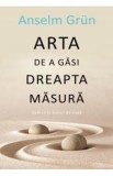 Arta de a gasi dreapta masura - Anselm Grun