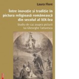 Intre inovatie si traditie in pictura religioasa romaneasca din secolul al XIX-lea. Studiu de caz asupra picturii lui Gheorghe Tattarescu - Laura Flor