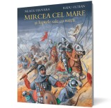 Mircea cel Mare si luptele sale cu turcii - Neagu Djuvara, Radu Oltean - Humanitas