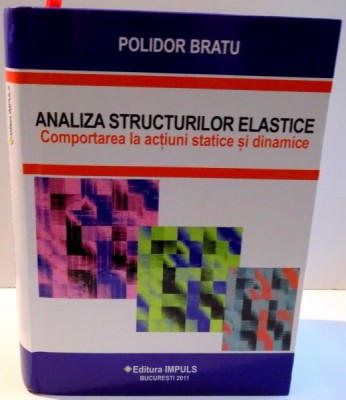 ANALIZA STRUCTURILOR ELASTICE , COMPORTAREA LA ACTIUNI STATICE SI DINAMICE de POLIDOR BRATU , 2011 foto