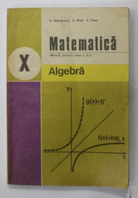 MATEMATICA , ALGEBRA , MANUAL PENTRU CLASA A -X-A de C. NASTASESCU ....S. POPA , 1987 foto
