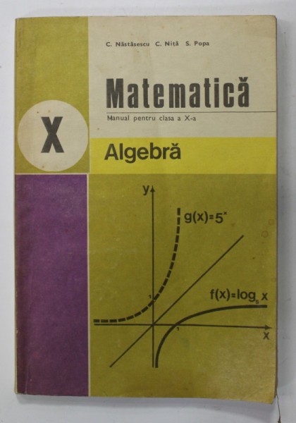 MATEMATICA , ALGEBRA , MANUAL PENTRU CLASA A -X-A de C. NASTASESCU ....S. POPA , 1987