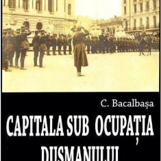 Capitala sub ocupația dușmanului 1916-1918 - Paperback brosat - Constantin Bacalbaşa - Saeculum