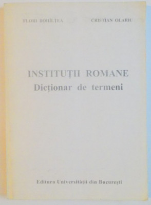 INSTITUTII ROMANE , DICTIONAR DE TERMENI de FLORI BOHILTEA , CRISTIAN OLARIU , 2000 foto