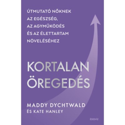 Kortalan &amp;ouml;reged&amp;eacute;s - &amp;Uacute;tmutat&amp;oacute; nőknek az eg&amp;eacute;szs&amp;eacute;g, az agyműk&amp;ouml;d&amp;eacute;s &amp;eacute;s az &amp;eacute;lettartam n&amp;ouml;vel&amp;eacute;s&amp;eacute;hez - Maddy Dychtwald foto