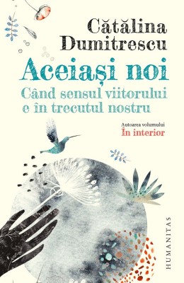 Aceiasi Noi. Cand Sensul Viitorului E In Trecutul Nostru, Catalina Dumitrescu - Editura Humanitas foto
