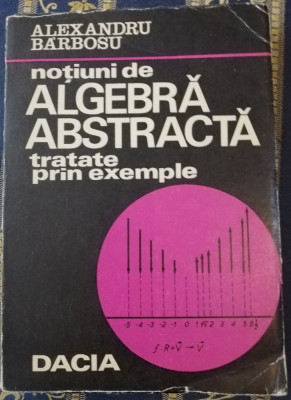 Alexandru Barbosu&amp;nbsp;-&amp;nbsp;Notiuni de algebra abstracta tratate prin exemple 1974 foto