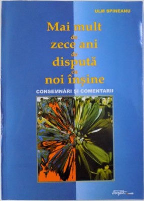 MAI MULT DE ZECE ANI DE DISPUTA CU NOI INSINE - CONSEMNARI SI COMENTARII de ULM SPINEANU , 2002 , DEDICATIE* foto