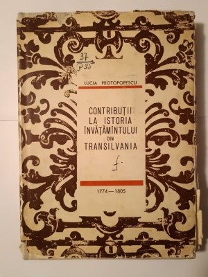 Lucia Protopopescu - Contribuții la istoria &amp;icirc;nvățăm&amp;acirc;ntului din Transilvania 1774-1805 (cu supracopertă) foto