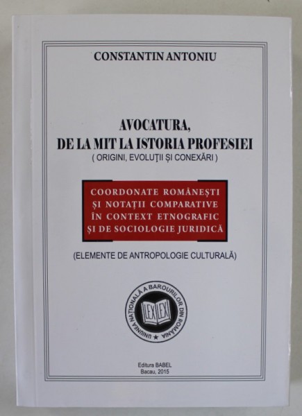AVOCATURA , DE LA MIT LA ISTORIA PROFESIEI ( ORIGINI , EVOLUTII SI CONEXARI ) de CONSTANTIN ANTONIU , 2015