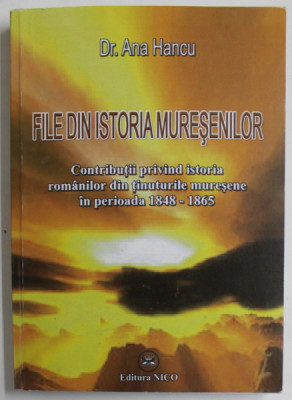 FILE DIN ISTORIA MURESENILOR de Dr. ANA HANCU , ...ISTORIA ROMANILOR DIN TINUTURILE MURESENE IN PERIOADA 1848 -1865 , 2010 , DEDICATIE * foto