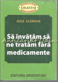 Sa invatam sa ne tratam fara medicamente - Alex Clergue, Orizonturi, 2013, Medicina alternativa, 238 pagini