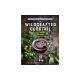 The Wildcrafted Cocktail: Make Your Own Foraged Syrups, Bitters, Infusions, and Garnishes; Includes Recipes for 45 One-Of-A-Kind Mixed Drinks