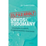 Elpazarolt orvostudom&aacute;ny - Hiteltelen kutat&oacute;k, megb&iacute;zhatatlan k&iacute;s&eacute;rletek - Dr. Szab&oacute; Csaba