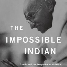 The Impossible Indian: Gandhi and the Temptation of Violence