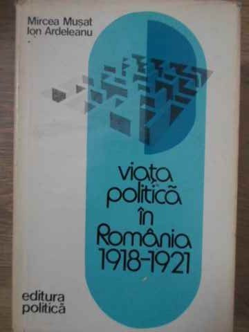 VIATA POLITICA IN ROMANIA 1918-1921-MIRCEA MUSAT, ION ARDELEANU-212250