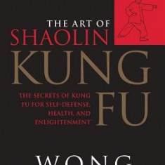 The Art of Shaolin Kung Fu: The Secrets of Kung Fu for Self-Defense, Health and Enlightenment