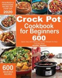 Crock Pot Cookbook for Beginners 600 Quick, Easy and Delicious Crock Pot Recipes for Everyday Meals - Foolproof &amp; Wholesome Recipes for Every Day 2020
