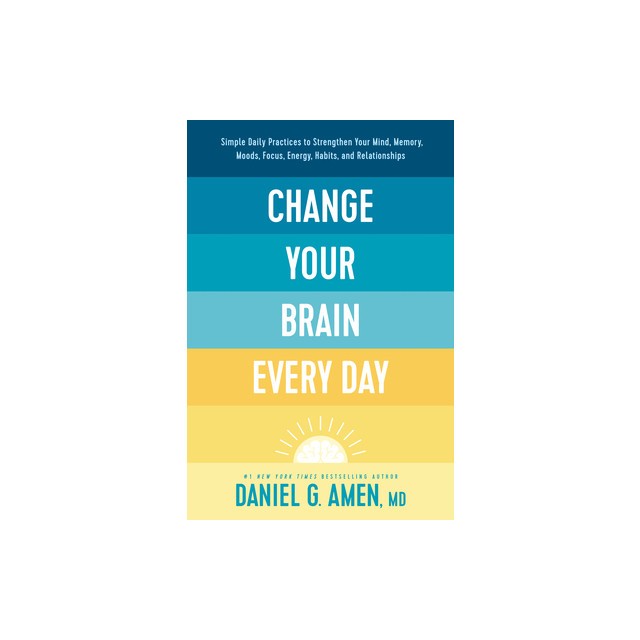 Change Your Brain Every Day: Simple Daily Practices to Strengthen Your Mind, Memory, Moods, Focus, Energy, Habits, and Relationships