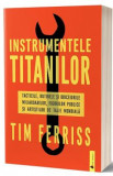 Instrumentele titanilor. Tacticile, rutinele si obiceiurile miliardarilor, figurilor publice si artistilor de talie mondiala - Tim Ferriss