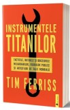 Instrumentele titanilor. Tacticile, rutinele si obiceiurile miliardarilor, figurilor publice si artistilor de talie mondiala - Tim Ferriss