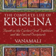 The Complete Life of Krishna: Based on the Earliest Oral Traditions and the Sacred Scriptures