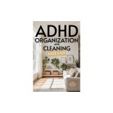 ADHD Organization and Cleaning Made Easy: Simplify Tasks, Manage Anxiety, Harness Hyperfocus, and Elevate Executive Function in Less than 10 Minutes a