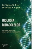Biologia miracolelor. Un dialog atemporal despre stiinta si spiritualitate - Wayne W. Dyer, Bruce H. Lipton, Iuliana Leonti