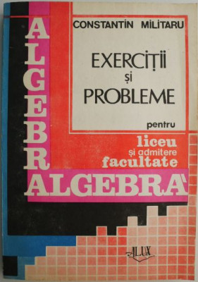 Algebra. Exercitii si probleme pentru liceu si admitere in facultate &amp;ndash; Constantin Militaru foto