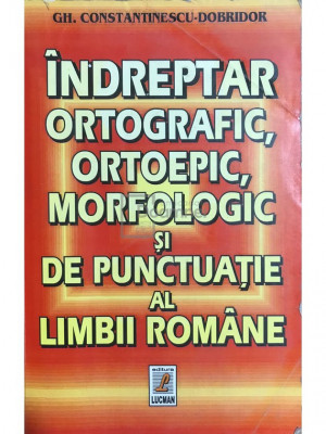 Gh. Constantinescu-Dobridor - &amp;Icirc;ndreptar ortografic, ortoepic, morfologic și de punctuație al limbii rom&amp;acirc;ne (editia 2000) foto