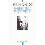 Eugene Ionesco - Prezent trecut, trecut prezent - 134979