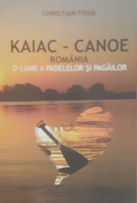 Kaiac-Canoe. Rom&amp;acirc;nia o lume a Padelelor și Pagailor - Christian Frisk foto