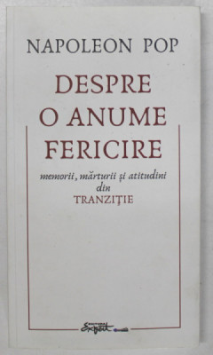 DESPRE O ANUME FERICIRE , MEMORII , MARTURII SI ATITUDINI DIN TRANZITIE de NAPOLEON POP , 2021 foto