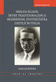 Mircea Eliade. &Icirc;ntre tradiționalism și modernism. Posteritatea critică &icirc;n Italia - Paperback brosat - Gabriel Badea - Editura Universității din Bucure