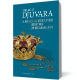 A Brief Illustrated History of Romanians - Neagu Djuvara - Editura Humanitas