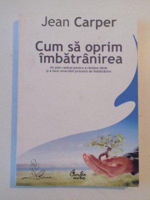 CUM SA OPRIM IMBATRANIREA , UN PLAN RADICAL PENTRU A RAMANE TANAR SI A FACE REVERSIBIL PROCESUL DE IMBATRANIRE de JEAN CARPER 2008 foto