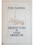 Cezar Lazarescu - Arhitectura si viata oraselor (1986) - Carte Arhitectura