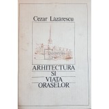 Cezar Lazarescu - Arhitectura si viata oraselor (Editia: 1986)