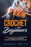 Crochet for Beginners: A Complete Step-By-Step Guide to Learn &amp;amp; Use Essential Techniques to Start Crocheting, Fun &amp;amp; Easy projects for Beginne