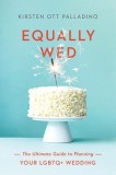 Equally Wed: The Ultimate Guide to Planning Your Lgbtq+ Wedding