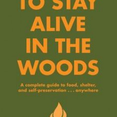 How to Stay Alive in the Woods: A Complete Guide to Food, Shelter and Self-Preservation Anywhere