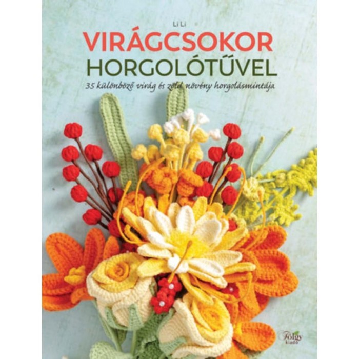 Vir&aacute;gcsokor horgol&oacute;tűvel - 35 k&uuml;l&ouml;nb&ouml;ző vir&aacute;g &eacute;s z&ouml;ld n&ouml;v&eacute;ny horgol&aacute;smint&aacute;ja - Lili