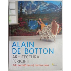 Arhitectura fericirii. Arta secreta de a-ti decora viata - Alain de Botton