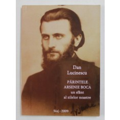 PARINTELE ARSENIE BOCA , UN SFANT AL ZILELOR NOASTRE de DAN LUCINESCU , 2009