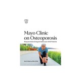 Mayo Clinic on Osteoporosis: Keeping Your Bones Healthy and Strong and Reducing the Risk of Fracture