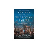 The War That Made the Roman Empire: Antony, Cleopatra, and Octavian at Actium